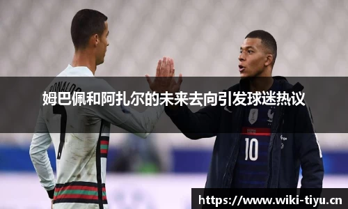 姆巴佩和阿扎尔的未来去向引发球迷热议