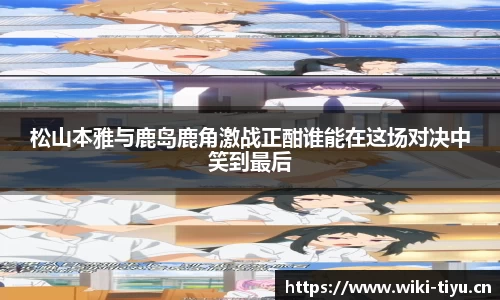 松山本雅与鹿岛鹿角激战正酣谁能在这场对决中笑到最后