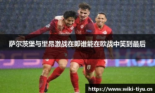 萨尔茨堡与里昂激战在即谁能在欧战中笑到最后