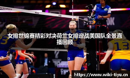 女排世锦赛精彩对决荷兰女排迎战美国队全景直播回顾