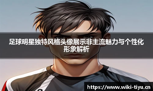 足球明星独特风格头像展示非主流魅力与个性化形象解析